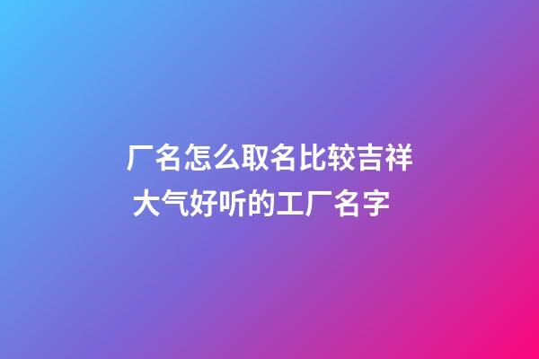 厂名怎么取名比较吉祥 大气好听的工厂名字-第1张-公司起名-玄机派